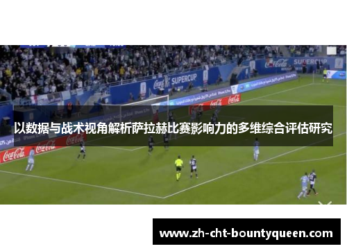 以数据与战术视角解析萨拉赫比赛影响力的多维综合评估研究 以数据与战术视角解析萨拉赫比赛影响力的多维综合评估研究