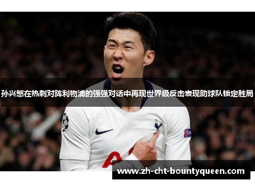 孙兴慜在热刺对阵利物浦的强强对话中再现世界级反击表现助球队锁定胜局