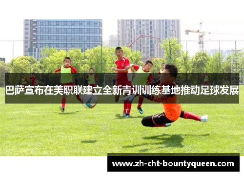巴萨宣布在美职联建立全新青训训练基地推动足球发展