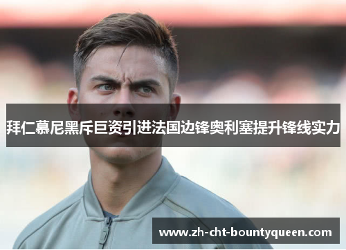 拜仁慕尼黑斥巨资引进法国边锋奥利塞提升锋线实力 拜仁慕尼黑斥巨资引进法国边锋奥利塞提升锋线实力