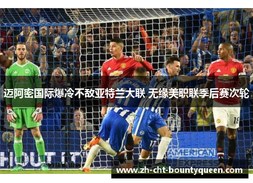 迈阿密国际爆冷不敌亚特兰大联 无缘美职联季后赛次轮 迈阿密国际爆冷不敌亚特兰大联 无缘美职联季后赛次轮