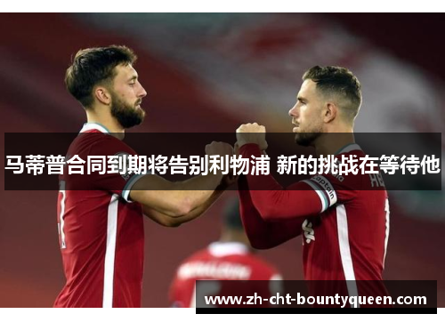 马蒂普合同到期将告别利物浦 新的挑战在等待他 马蒂普合同到期将告别利物浦 新的挑战在等待他