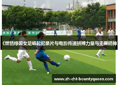 《燃情绿茵女足崛起纪录片与电影传递拼搏力量与无畏精神》 《燃情绿茵女足崛起纪录片与电影传递拼搏力量与无畏精神》