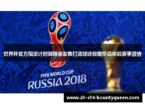 世界杯官方指定计时器限量发售打造球迷收藏珍品体验赛事激情 世界杯官方指定计时器限量发售打造球迷收藏珍品体验赛事激情