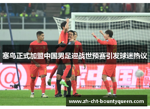 塞鸟正式加盟中国男足迎战世预赛引发球迷热议 塞鸟正式加盟中国男足迎战世预赛引发球迷热议