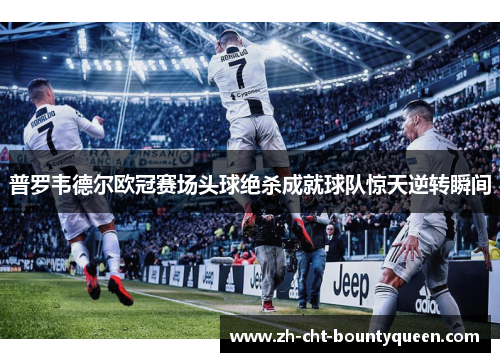 普罗韦德尔欧冠赛场头球绝杀成就球队惊天逆转瞬间 普罗韦德尔欧冠赛场头球绝杀成就球队惊天逆转瞬间
