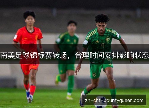 南美足球锦标赛转场,合理时间安排影响状态 南美足球锦标赛转场,合理时间安排影响状态