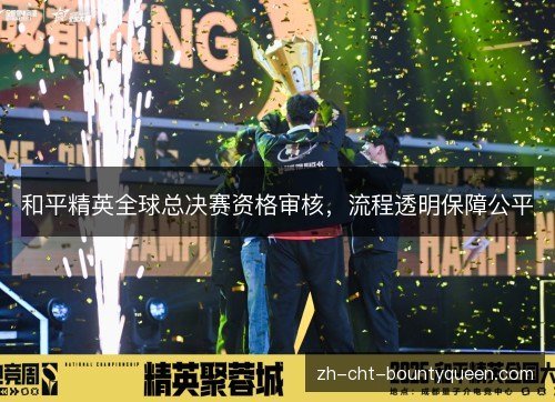 和平精英全球总决赛资格审核,流程透明保障公平 和平精英全球总决赛资格审核,流程透明保障公平